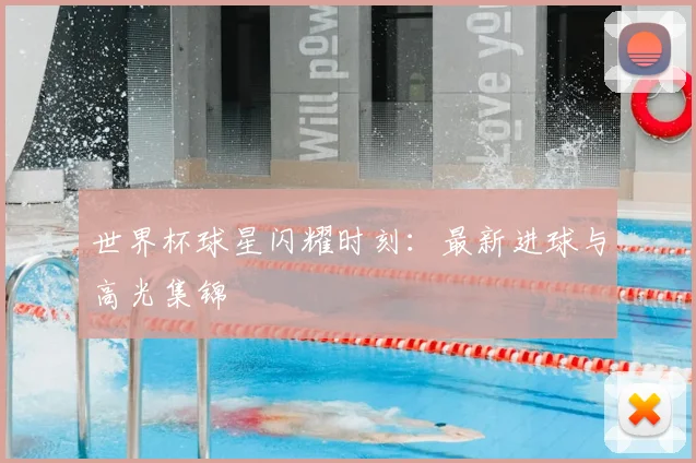 世界杯球星闪耀时刻:最新进球与高光集锦