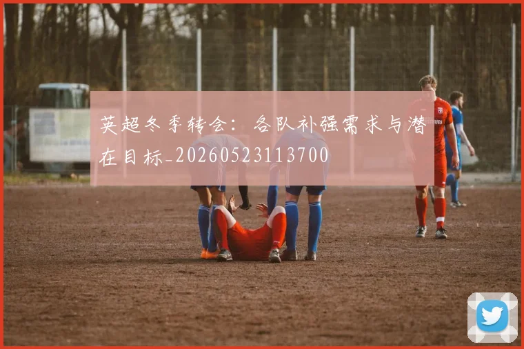 英超冬季转会:各队补强需求与潜在目标_20260523113700