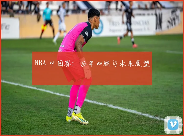 NBA 中国赛:历年回顾与未来展望