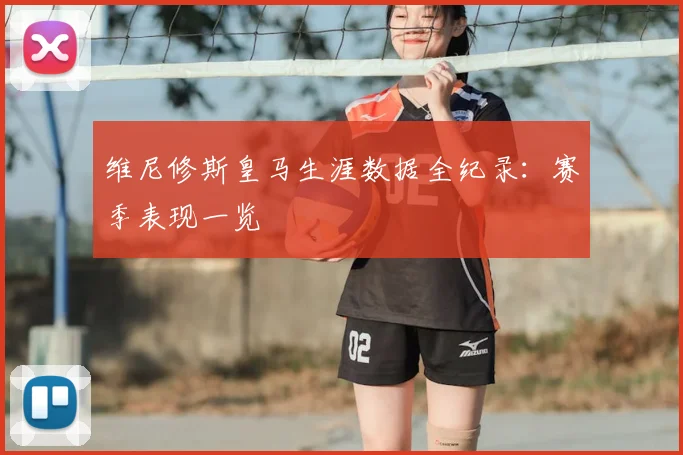 维尼修斯皇马生涯数据全纪录：赛季表现一览