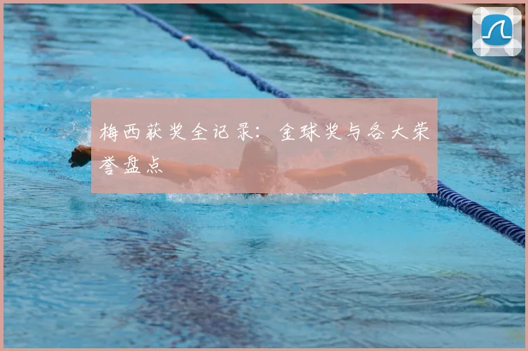 梅西获奖全记录：金球奖与各大荣誉盘点