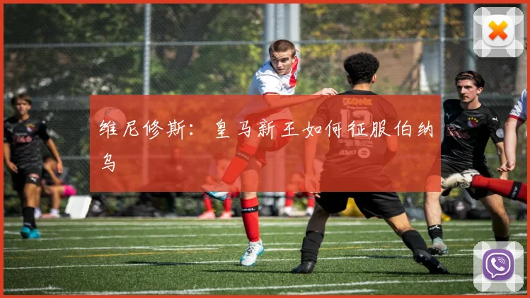 维尼修斯：皇马新王如何征服伯纳乌